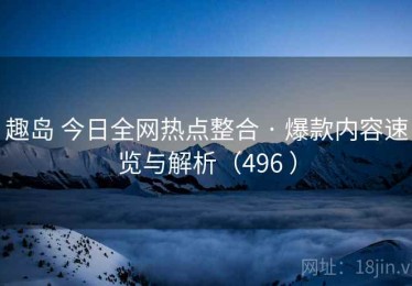 趣岛 今日全网热点整合 · 爆款内容速览与解析（496 ）