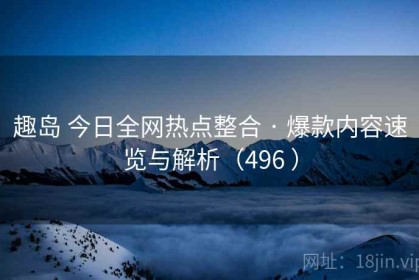 趣岛 今日全网热点整合 · 爆款内容速览与解析（496 ）