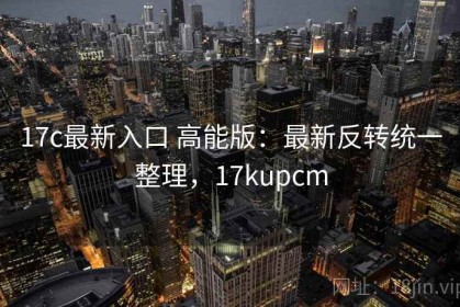 17c最新入口 高能版：最新反转统一整理，17kupcm