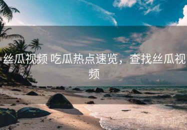 丝瓜视频 吃瓜热点速览，查找丝瓜视频