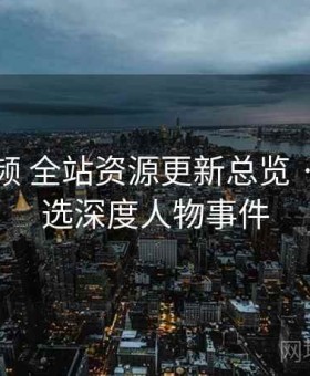 蜜桃视频 全站资源更新总览 · 每日精选深度人物事件