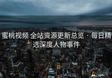 蜜桃视频 全站资源更新总览 · 每日精选深度人物事件