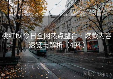 桃红tv 今日全网热点整合 · 爆款内容速览与解析（494 ）