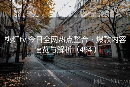 桃红tv 今日全网热点整合 · 爆款内容速览与解析（494 ）