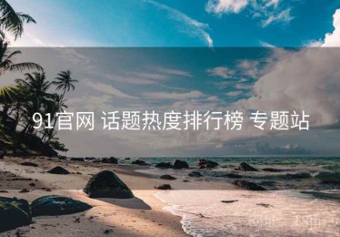 91官网 话题热度排行榜 专题站