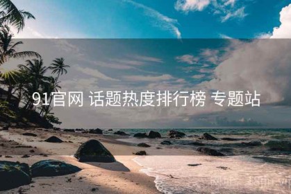 91官网 话题热度排行榜 专题站