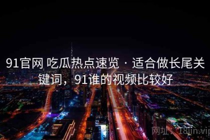 91官网 吃瓜热点速览 · 适合做长尾关键词，91谁的视频比较好