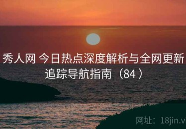 秀人网 今日热点深度解析与全网更新追踪导航指南（84 ）