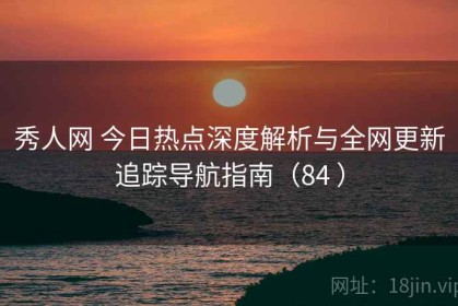 秀人网 今日热点深度解析与全网更新追踪导航指南（84 ）