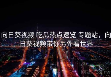 向日葵视频 吃瓜热点速览 专题站，向日葵视频带你另外看世界
