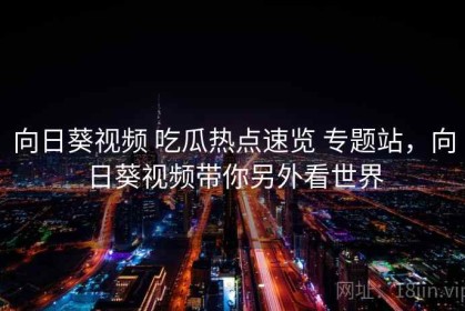 向日葵视频 吃瓜热点速览 专题站，向日葵视频带你另外看世界