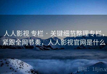 人人影视 专栏 · 关键细节整理专栏，紧跟全网节奏，人人影视官网是什么