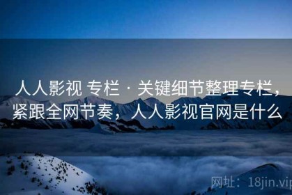 人人影视 专栏 · 关键细节整理专栏，紧跟全网节奏，人人影视官网是什么