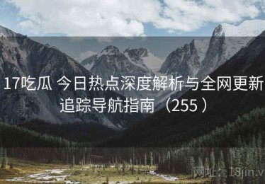 17吃瓜 今日热点深度解析与全网更新追踪导航指南（255 ）