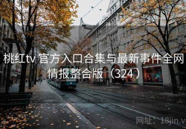 桃红tv 官方入口合集与最新事件全网情报整合版（324 ）