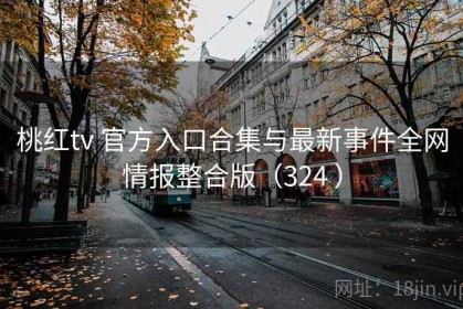 桃红tv 官方入口合集与最新事件全网情报整合版（324 ）