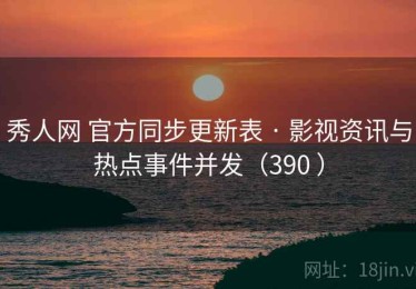 秀人网 官方同步更新表 · 影视资讯与热点事件并发（390 ）