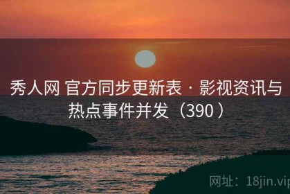 秀人网 官方同步更新表 · 影视资讯与热点事件并发（390 ）