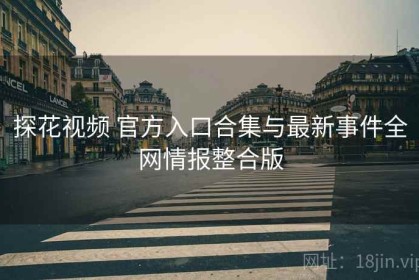 探花视频 官方入口合集与最新事件全网情报整合版