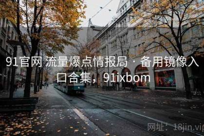 91官网 流量爆点情报局 · 备用镜像入口合集，91ixbom