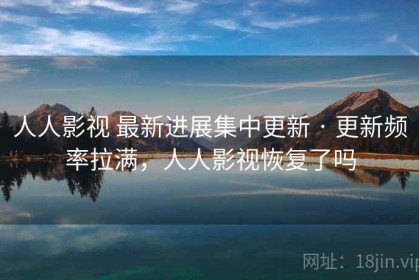 人人影视 最新进展集中更新 · 更新频率拉满，人人影视恢复了吗