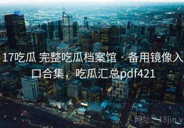 17吃瓜 完整吃瓜档案馆 · 备用镜像入口合集，吃瓜汇总pdf421