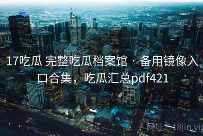 17吃瓜 完整吃瓜档案馆 · 备用镜像入口合集，吃瓜汇总pdf421