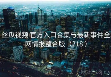 丝瓜视频 官方入口合集与最新事件全网情报整合版（218 ）