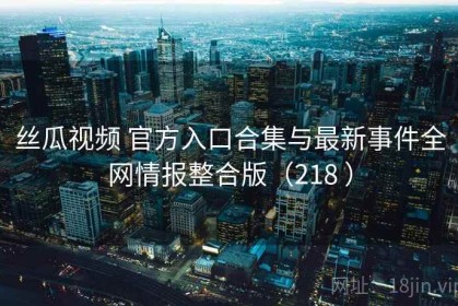 丝瓜视频 官方入口合集与最新事件全网情报整合版（218 ）