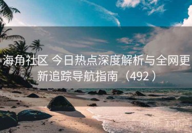 海角社区 今日热点深度解析与全网更新追踪导航指南（492 ）
