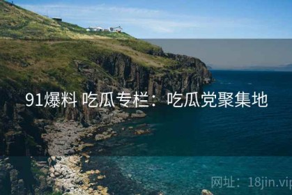 91爆料 吃瓜专栏：吃瓜党聚集地