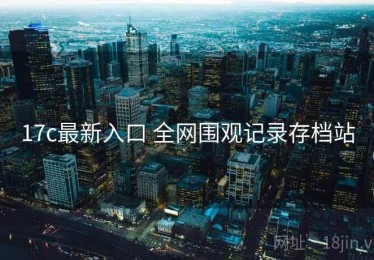 17c最新入口 全网围观记录存档站