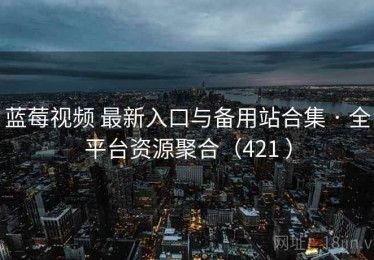 蓝莓视频 最新入口与备用站合集 · 全平台资源聚合（421 ）