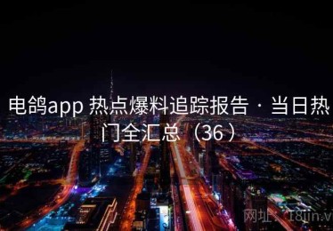 电鸽app 热点爆料追踪报告 · 当日热门全汇总（36 ）