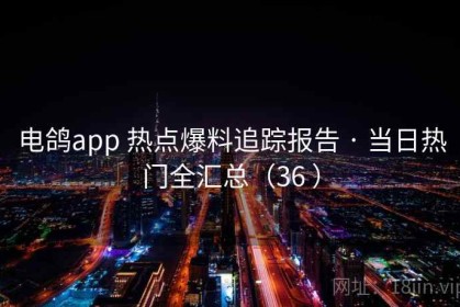 电鸽app 热点爆料追踪报告 · 当日热门全汇总（36 ）