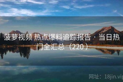 菠萝视频 热点爆料追踪报告 · 当日热门全汇总（220 ）