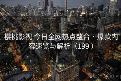 樱桃影视 今日全网热点整合 · 爆款内容速览与解析（199 ）