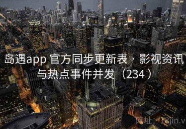 岛遇app 官方同步更新表 · 影视资讯与热点事件并发（234 ）