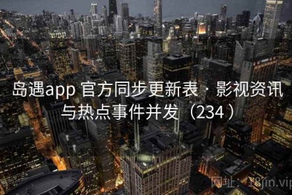岛遇app 官方同步更新表 · 影视资讯与热点事件并发（234 ）