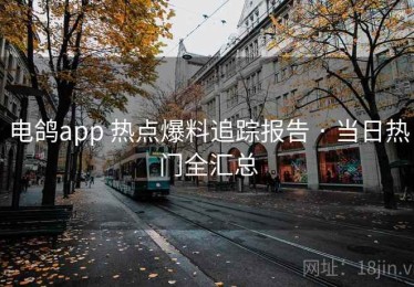电鸽app 热点爆料追踪报告 · 当日热门全汇总