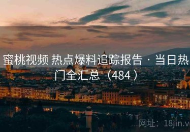 蜜桃视频 热点爆料追踪报告 · 当日热门全汇总（484 ）