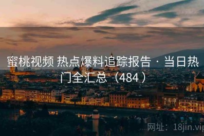 蜜桃视频 热点爆料追踪报告 · 当日热门全汇总（484 ）