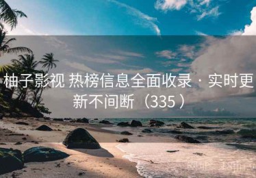 柚子影视 热榜信息全面收录 · 实时更新不间断（335 ）