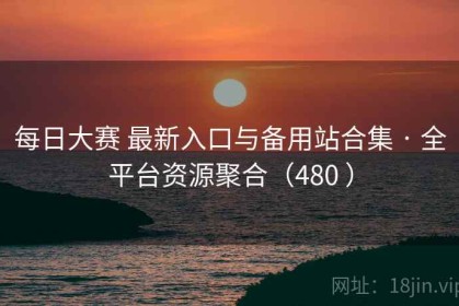 每日大赛 最新入口与备用站合集 · 全平台资源聚合（480 ）