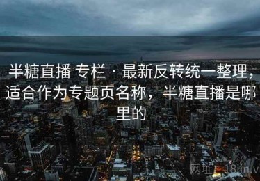 半糖直播 专栏 · 最新反转统一整理，适合作为专题页名称，半糖直播是哪里的