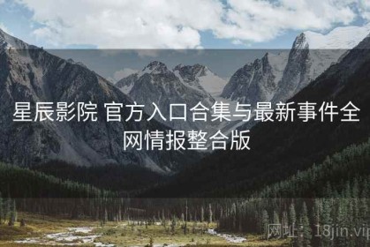 星辰影院 官方入口合集与最新事件全网情报整合版