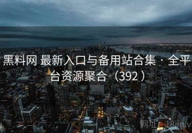 黑料网 最新入口与备用站合集 · 全平台资源聚合（392 ）