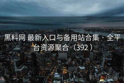 黑料网 最新入口与备用站合集 · 全平台资源聚合（392 ）