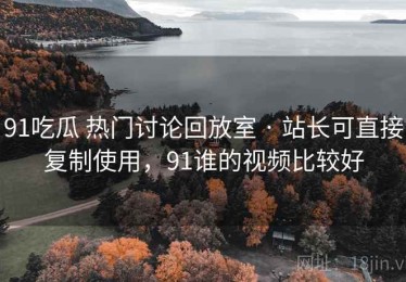 91吃瓜 热门讨论回放室 · 站长可直接复制使用，91谁的视频比较好