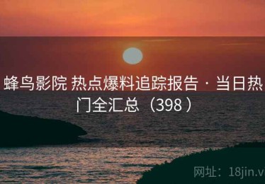 蜂鸟影院 热点爆料追踪报告 · 当日热门全汇总（398 ）